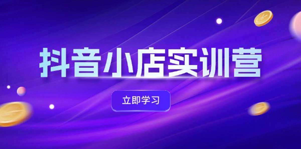 抖音小店最新实训营，提升体验分、商品卡 引流，投流增效，联盟引流秘籍-亦可网创