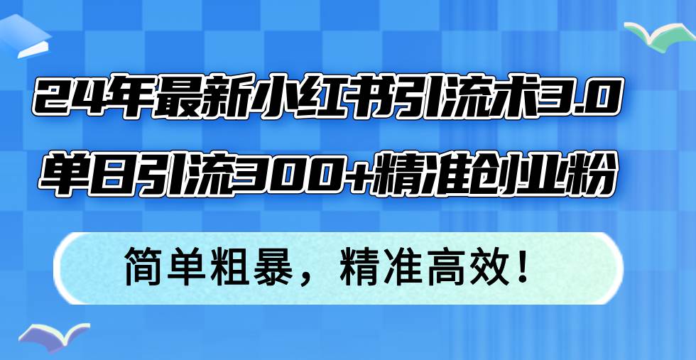 24年最新小红书引流术3.0，单日引流300+精准创业粉，简单粗暴，精准高效！-亦可网创