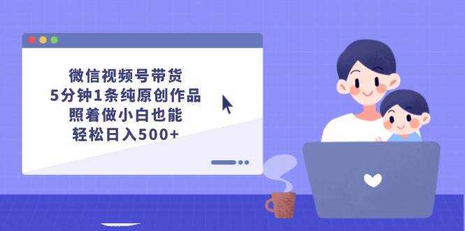 微信视频号带货，5分钟1条纯原创作品，照着做小白也能轻松日入500+-亦可网创