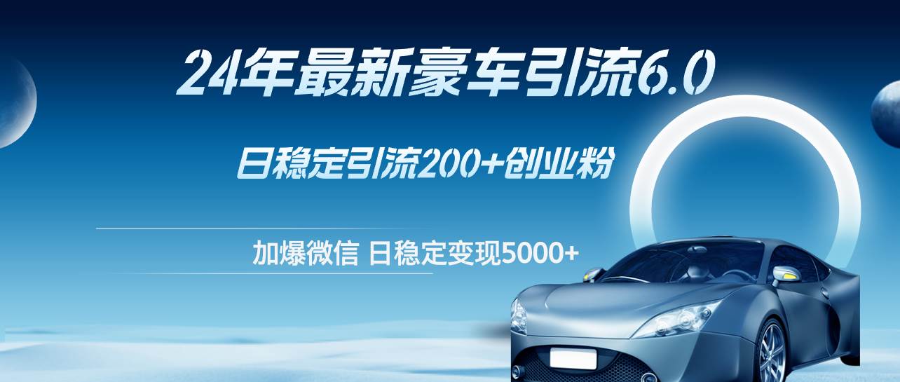 24年最新豪车引流6.0，日引500+创业粉，日稳定变现5000+-亦可网创