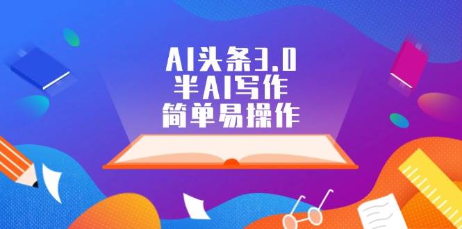AI头条3.0，半AI写作，简单易操作-亦可网创