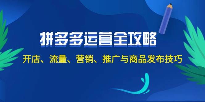 2024拼多多运营全攻略：开店、流量、营销、推广与商品发布技巧（无水印）-亦可网创