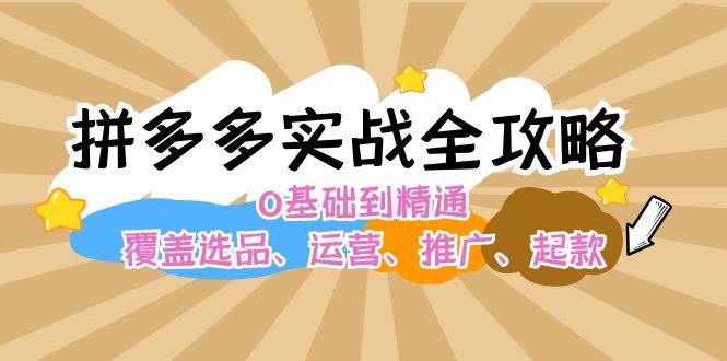 拼多多实战全攻略：0基础到精通，覆盖选品、运营、推广、起款-亦可网创