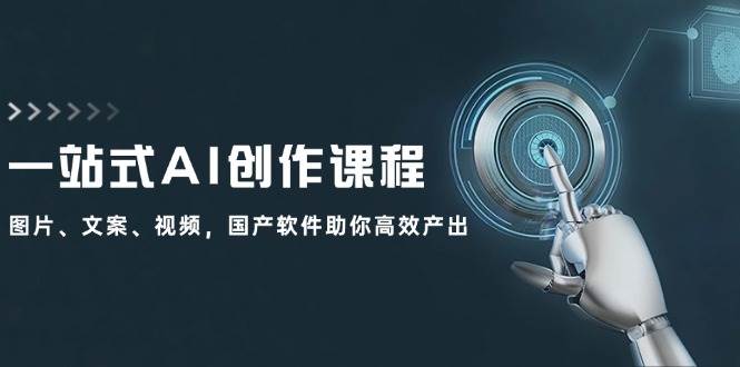 一站式AI创作课程：图片、文案、视频，国产软件助你高效产出-亦可网创