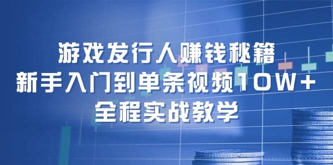 游戏发行人赚钱秘籍：新手入门到单条视频10W+，全程实战教学-亦可网创