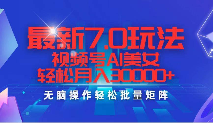 最新7.0玩法视频号AI美女，轻松月入30000+-亦可网创