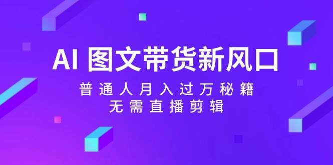 AI 图文带货新风口：普通人月入过万秘籍，无需直播剪辑-亦可网创