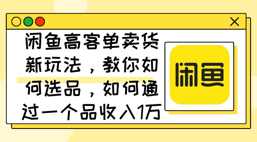 闲鱼高客单卖货新玩法，教你如何选品，如何通过一个品收入1万+-亦可网创